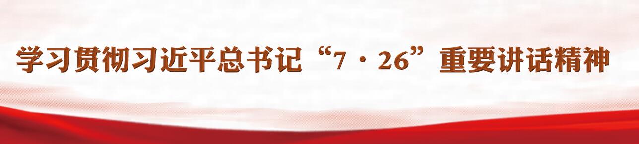 学习贯彻习近平总书记“7·26”重要讲话精神